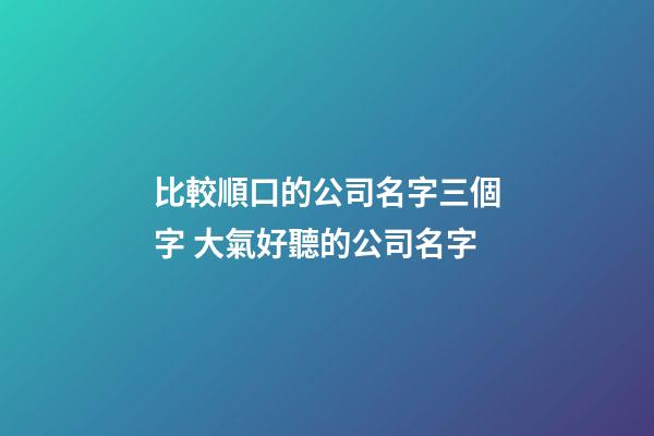 比較順口的公司名字三個字 大氣好聽的公司名字-第1張-公司起名-玄機派